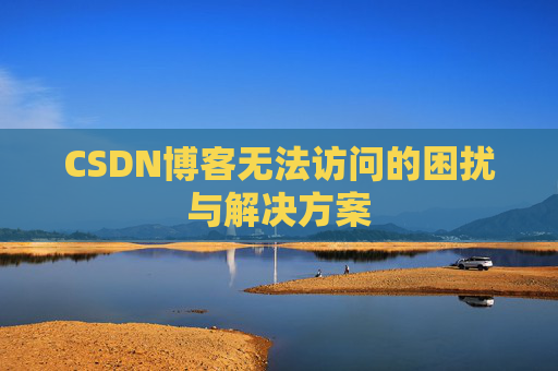CSDN博客无法访问的困扰与解决方案 CSDN博客无法访问的困扰与解决方案